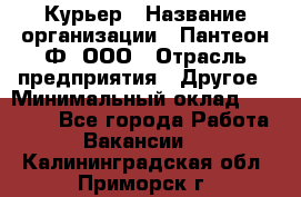 Курьер › Название организации ­ Пантеон-Ф, ООО › Отрасль предприятия ­ Другое › Минимальный оклад ­ 15 000 - Все города Работа » Вакансии   . Калининградская обл.,Приморск г.